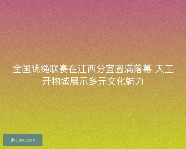 全国跳绳联赛在江西分宜圆满落幕 天工开物城展示多元文化魅力