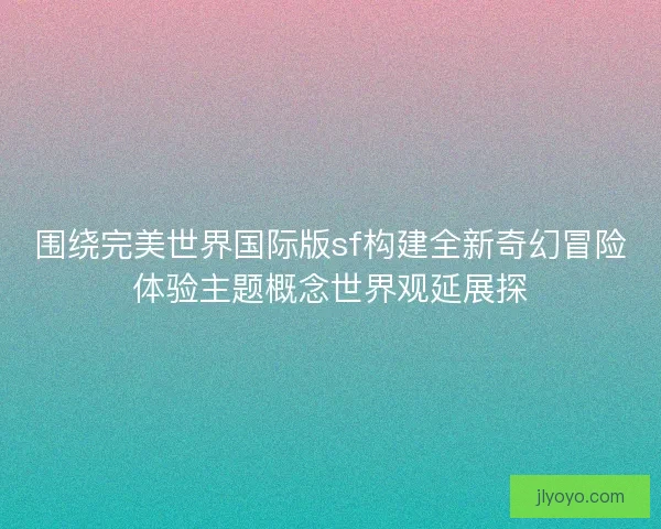 围绕完美世界国际版sf构建全新奇幻冒险体验主题概念世界观延展探