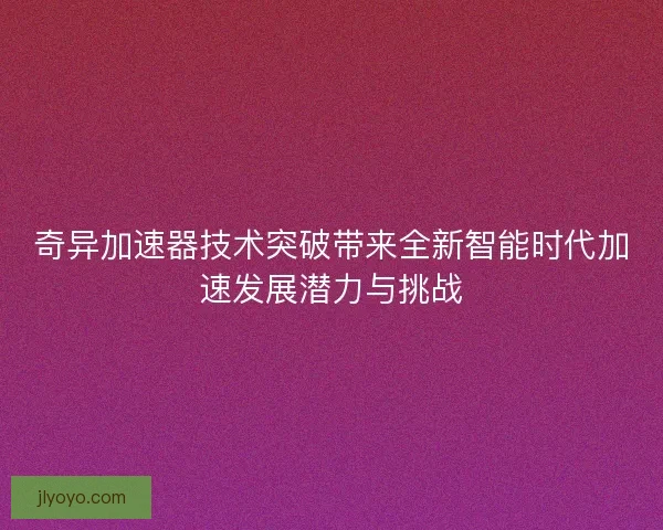 奇异加速器技术突破带来全新智能时代加速发展潜力与挑战