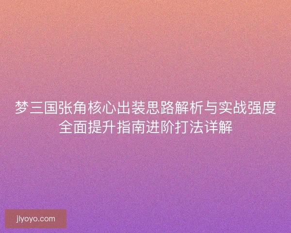 梦三国张角核心出装思路解析与实战强度全面提升指南进阶打法详解