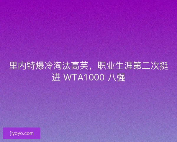 里内特爆冷淘汰高芙，职业生涯第二次挺进 WTA1000 八强