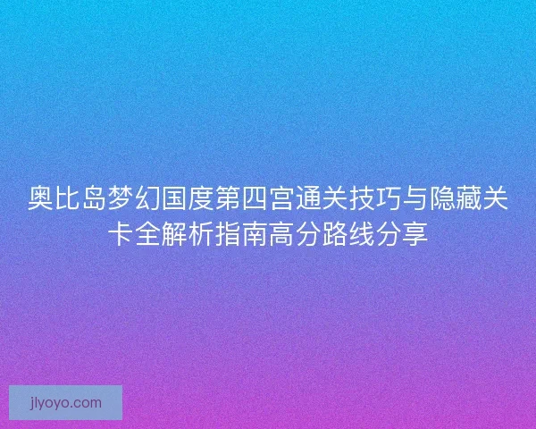 奥比岛梦幻国度第四宫通关技巧与隐藏关卡全解析指南高分路线分享