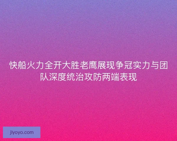 快船火力全开大胜老鹰展现争冠实力与团队深度统治攻防两端表现