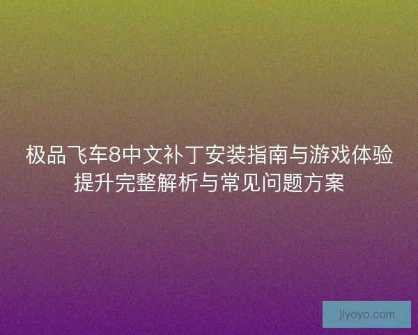 极品飞车8中文补丁安装指南与游戏体验提升完整解析与常见问题方案