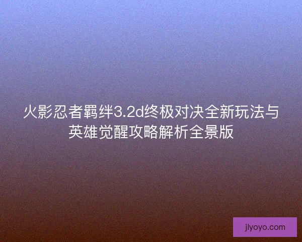火影忍者羁绊3.2d终极对决全新玩法与英雄觉醒攻略解析全景版