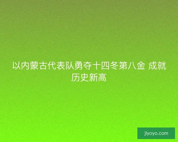 以内蒙古代表队勇夺十四冬第八金 成就历史新高