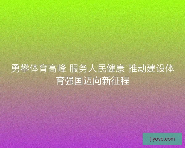 勇攀体育高峰 服务人民健康 推动建设体育强国迈向新征程