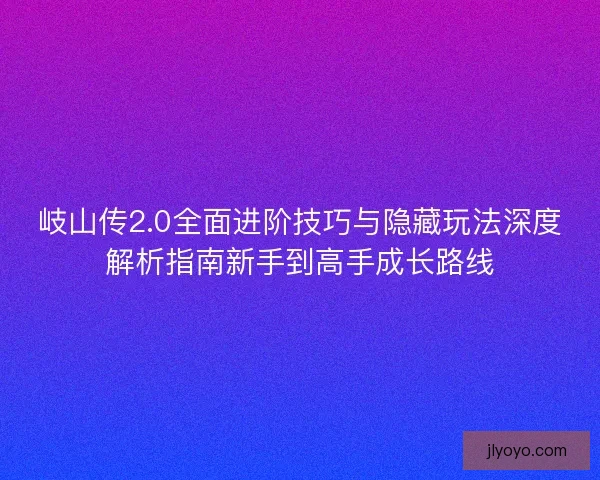 岐山传2.0全面进阶技巧与隐藏玩法深度解析指南新手到高手成长路线