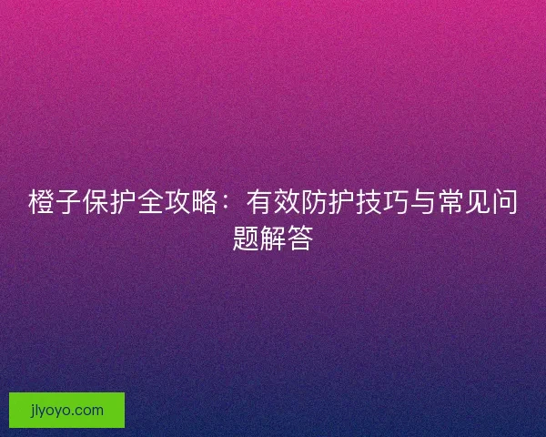 橙子保护全攻略：有效防护技巧与常见问题解答