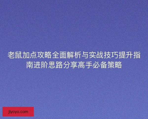 老鼠加点攻略全面解析与实战技巧提升指南进阶思路分享高手必备策略