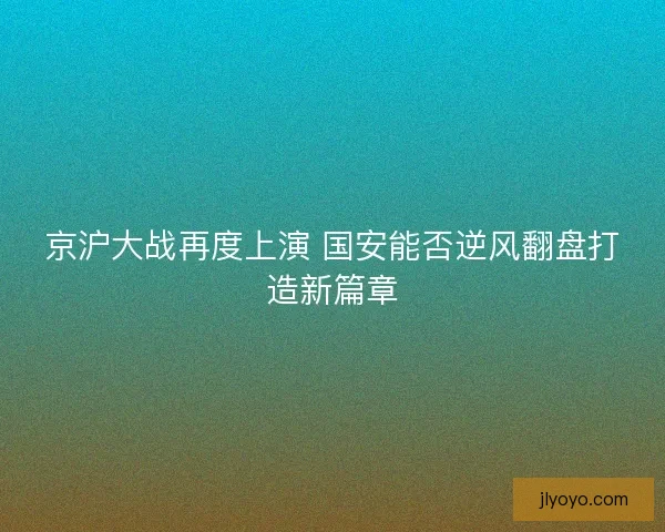 京沪大战再度上演 国安能否逆风翻盘打造新篇章