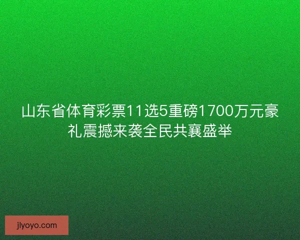 山东省体育彩票11选5重磅1700万元豪礼震撼来袭全民共襄盛举