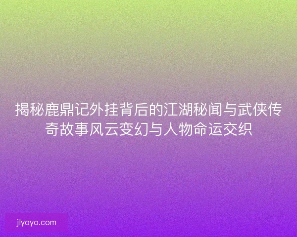 揭秘鹿鼎记外挂背后的江湖秘闻与武侠传奇故事风云变幻与人物命运交织
