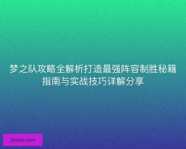 梦之队攻略全解析打造最强阵容制胜秘籍指南与实战技巧详解分享