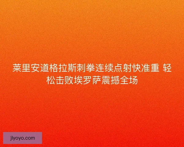 莱里安道格拉斯刺拳连续点射快准重 轻松击败埃罗萨震撼全场 莱里安道格拉斯刺拳连续点射快准重 轻松击败埃罗萨震撼全场