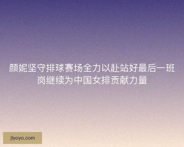 颜妮坚守排球赛场全力以赴站好最后一班岗继续为中国女排贡献力量 颜妮坚守排球赛场全力以赴站好最后一班岗继续为中国女排贡献力量