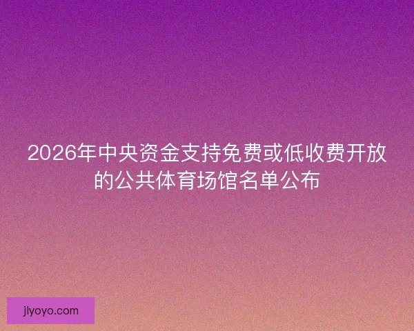 2026年中央资金支持免费或低收费开放的公共体育场馆名单公布