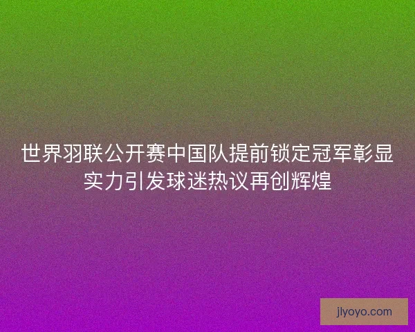 世界羽联公开赛中国队提前锁定冠军彰显实力引发球迷热议再创辉煌 世界羽联公开赛中国队提前锁定冠军彰显实力引发球迷热议再创辉煌