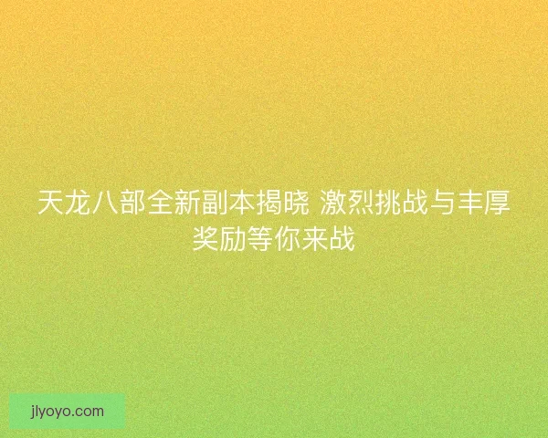 天龙八部全新副本揭晓 激烈挑战与丰厚奖励等你来战 天龙八部全新副本揭晓 激烈挑战与丰厚奖励等你来战