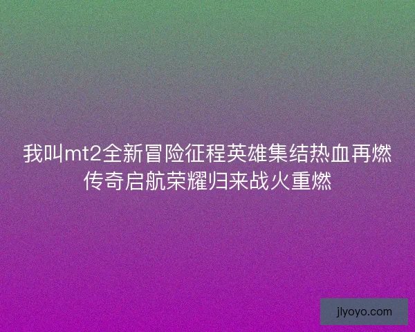 我叫mt2全新冒险征程英雄集结热血再燃传奇启航荣耀归来战火重燃 我叫mt2全新冒险征程英雄集结热血再燃传奇启航荣耀归来战火重燃