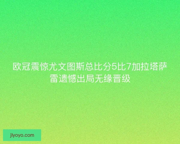 欧冠震惊尤文图斯总比分5比7加拉塔萨雷遗憾出局无缘晋级