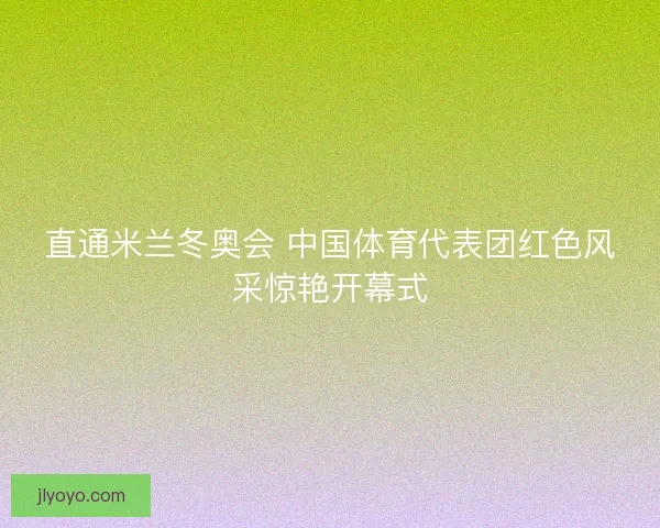 直通米兰冬奥会 中国体育代表团红色风采惊艳开幕式