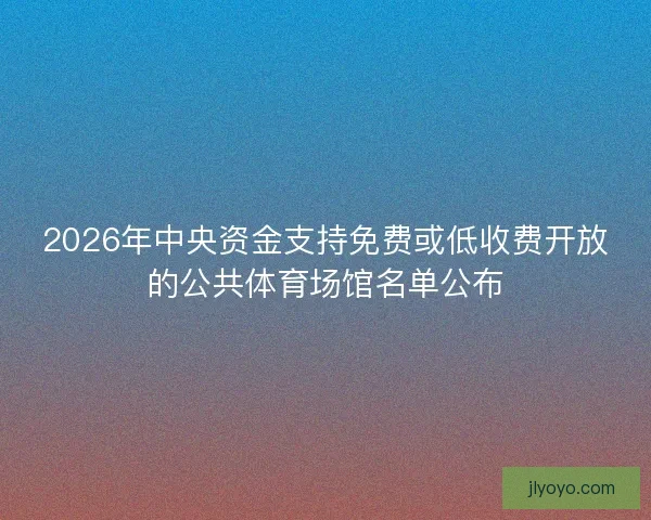 2026年中央资金支持免费或低收费开放的公共体育场馆名单公布 2026年中央资金支持免费或低收费开放的公共体育场馆名单公布