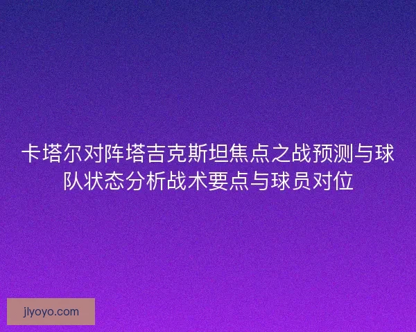 卡塔尔对阵塔吉克斯坦焦点之战预测与球队状态分析战术要点与球员对位