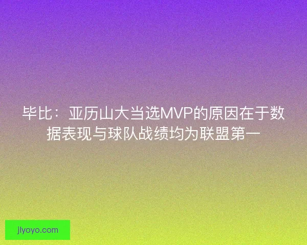 毕比:亚历山大当选MVP的原因在于数据表现与球队战绩均为联盟第一 毕比:亚历山大当选MVP的原因在于数据表现与球队战绩均为联盟第一