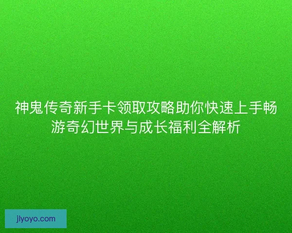 神鬼传奇新手卡领取攻略助你快速上手畅游奇幻世界与成长福利全解析