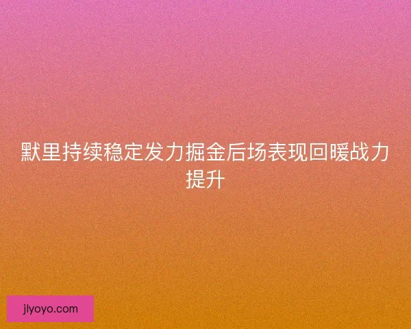 默里持续稳定发力掘金后场表现回暖战力提升 默里持续稳定发力掘金后场表现回暖战力提升