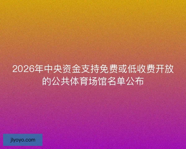 2026年中央资金支持免费或低收费开放的公共体育场馆名单公布