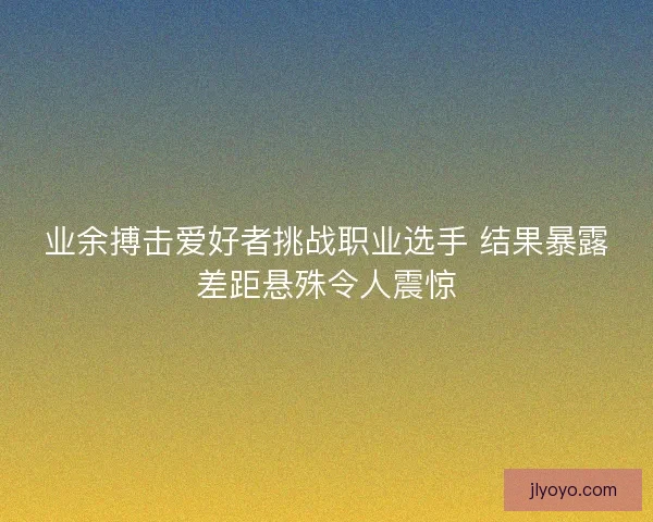 业余搏击爱好者挑战职业选手 结果暴露差距悬殊令人震惊