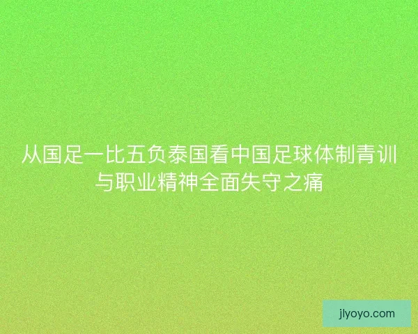 从国足一比五负泰国看中国足球体制青训与职业精神全面失守之痛