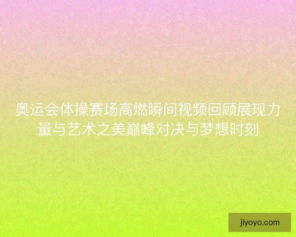 奥运会体操赛场高燃瞬间视频回顾展现力量与艺术之美巅峰对决与梦想时刻 奥运会体操赛场高燃瞬间视频回顾展现力量与艺术之美巅峰对决与梦想时刻