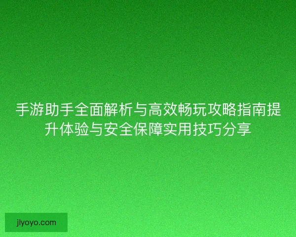 手游助手全面解析与高效畅玩攻略指南提升体验与安全保障实用技巧分享 手游助手全面解析与高效畅玩攻略指南提升体验与安全保障实用技巧分享