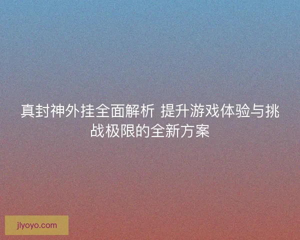 真封神外挂全面解析 提升游戏体验与挑战极限的全新方案