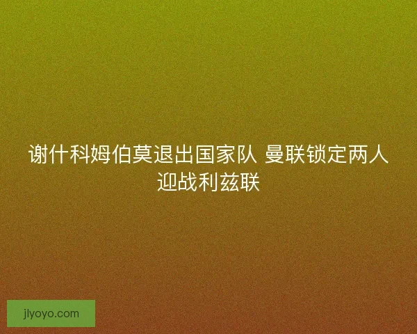谢什科姆伯莫退出国家队 曼联锁定两人迎战利兹联 谢什科姆伯莫退出国家队 曼联锁定两人迎战利兹联
