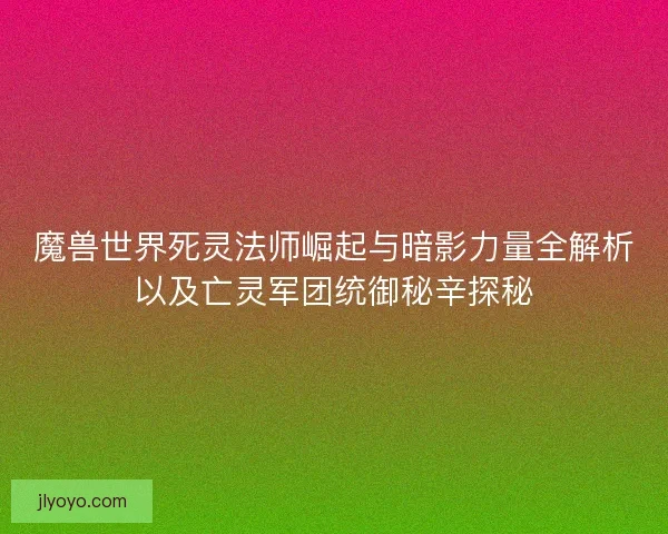 魔兽世界死灵法师崛起与暗影力量全解析以及亡灵军团统御秘辛探秘