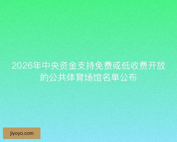 2026年中央资金支持免费或低收费开放的公共体育场馆名单公布