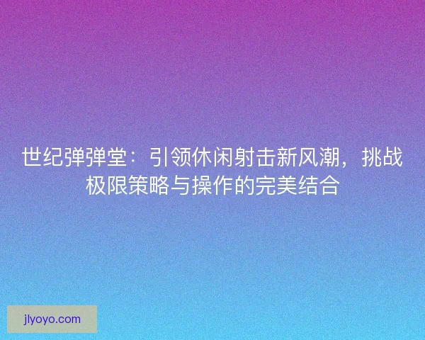 世纪弹弹堂：引领休闲射击新风潮，挑战极限策略与操作的完美结合