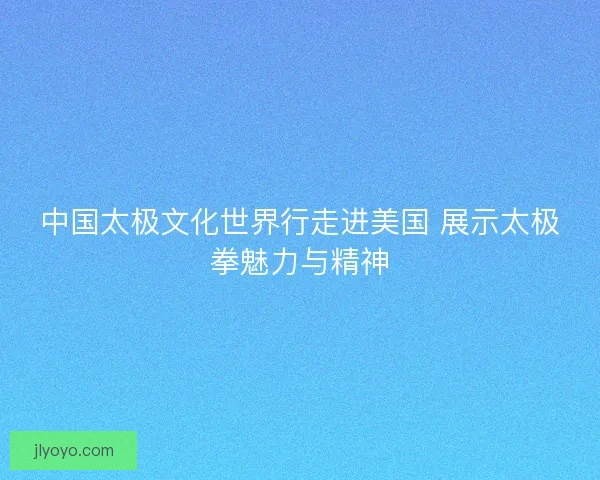 中国太极文化世界行走进美国 展示太极拳魅力与精神