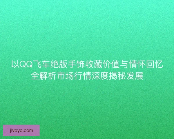 以QQ飞车绝版手饰收藏价值与情怀回忆全解析市场行情深度揭秘发展